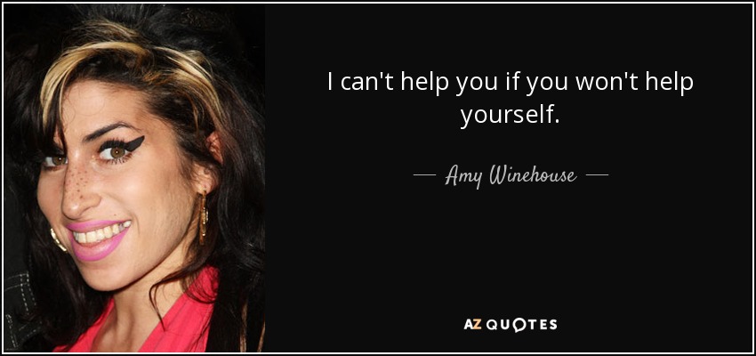 I can't help you if you won't help yourself. - Amy Winehouse