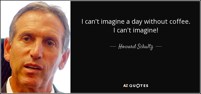 I can't imagine a day without coffee. I can't imagine! - Howard Schultz