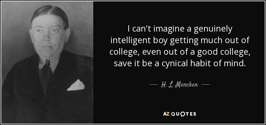 I can't imagine a genuinely intelligent boy getting much out of college, even out of a good college, save it be a cynical habit of mind. - H. L. Mencken