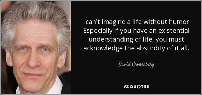 I can't imagine a life without humor. Especially if you have an existential understanding of life, you must acknowledge the absurdity of it all. - David Cronenberg