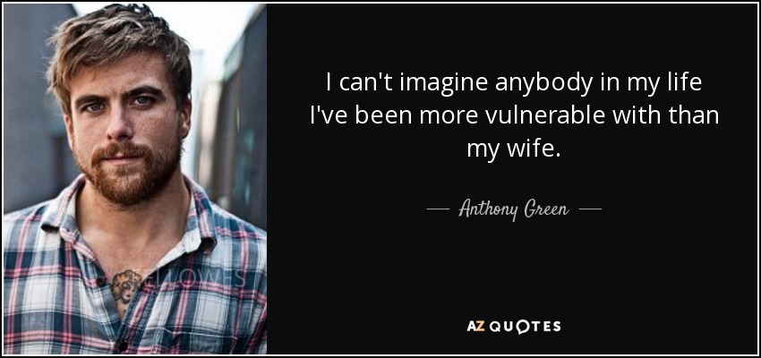 I can't imagine anybody in my life I've been more vulnerable with than my wife. - Anthony Green