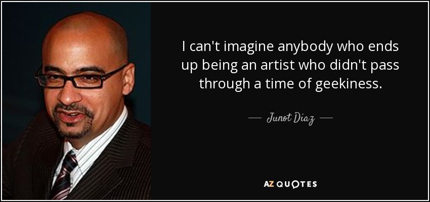 I can't imagine anybody who ends up being an artist who didn't pass through a time of geekiness. - Junot Diaz
