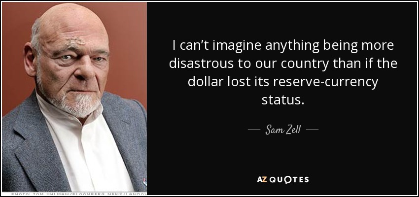 I can’t imagine anything being more disastrous to our country than if the dollar lost its reserve-currency status. - Sam Zell