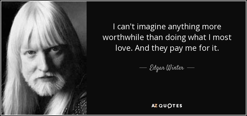 I can't imagine anything more worthwhile than doing what I most love. And they pay me for it. - Edgar Winter