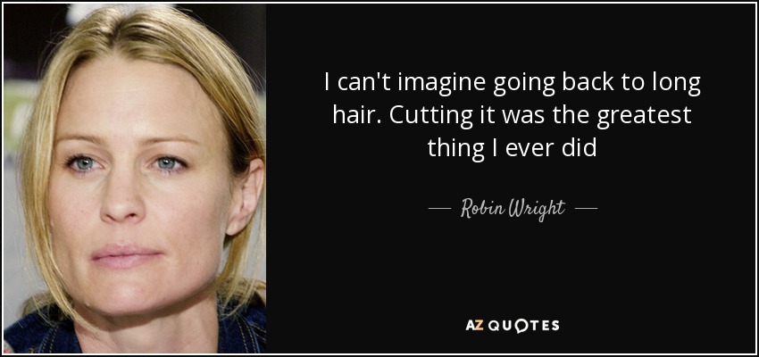 I can't imagine going back to long hair. Cutting it was the greatest thing I ever did - Robin Wright