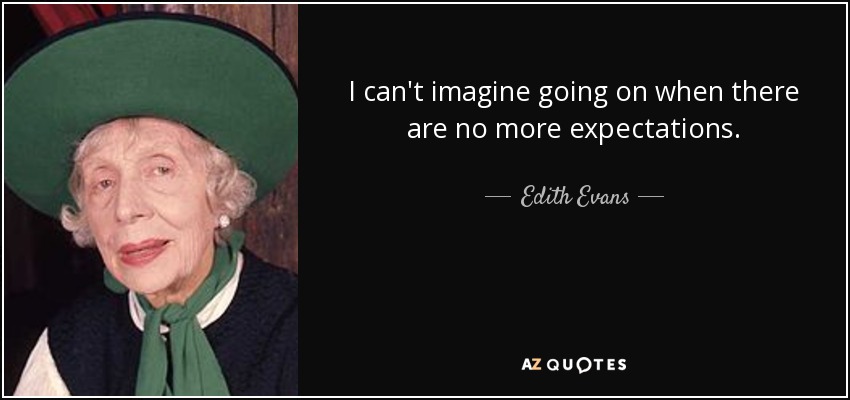 I can't imagine going on when there are no more expectations. - Edith Evans