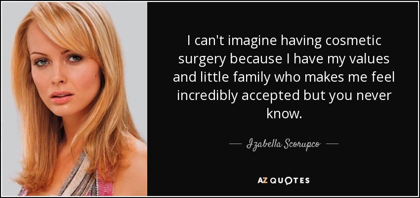 I can't imagine having cosmetic surgery because I have my values and little family who makes me feel incredibly accepted but you never know. - Izabella Scorupco