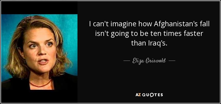 I can't imagine how Afghanistan's fall isn't going to be ten times faster than Iraq's. - Eliza Griswold