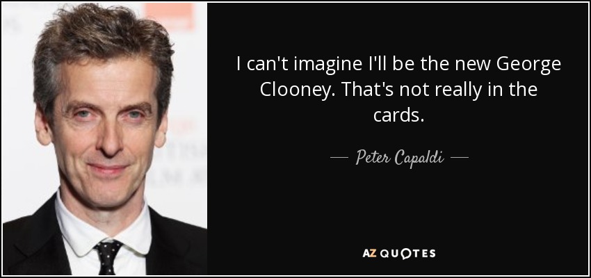 I can't imagine I'll be the new George Clooney. That's not really in the cards. - Peter Capaldi