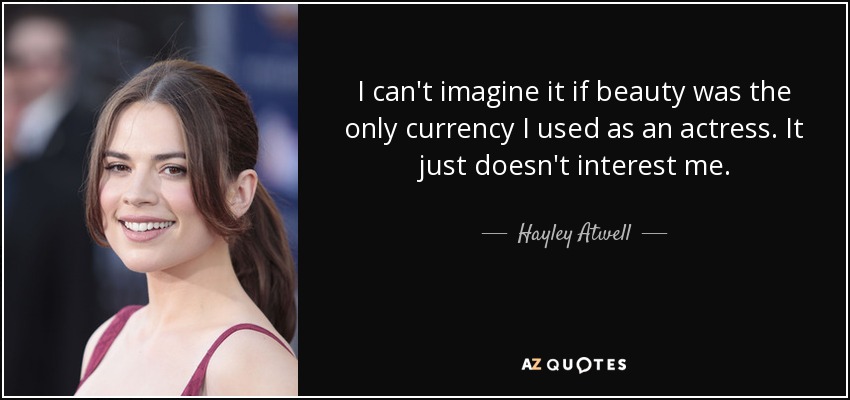 I can't imagine it if beauty was the only currency I used as an actress. It just doesn't interest me. - Hayley Atwell