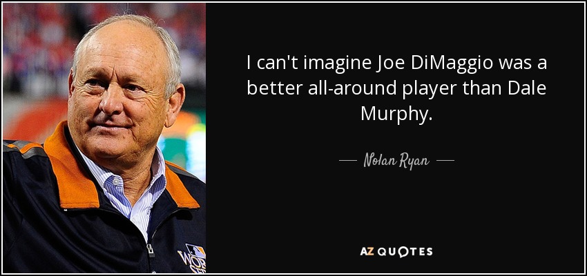 I can't imagine Joe DiMaggio was a better all-around player than Dale Murphy. - Nolan Ryan