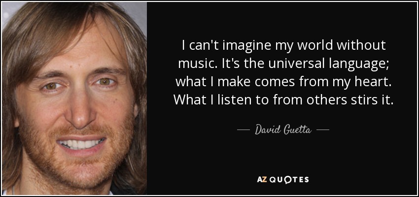 I can't imagine my world without music. It's the universal language; what I make comes from my heart. What I listen to from others stirs it. - David Guetta