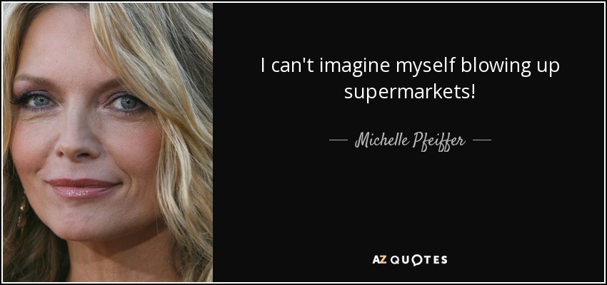 I can't imagine myself blowing up supermarkets! - Michelle Pfeiffer