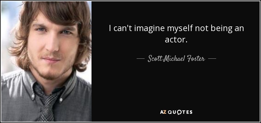 I can't imagine myself not being an actor. - Scott Michael Foster