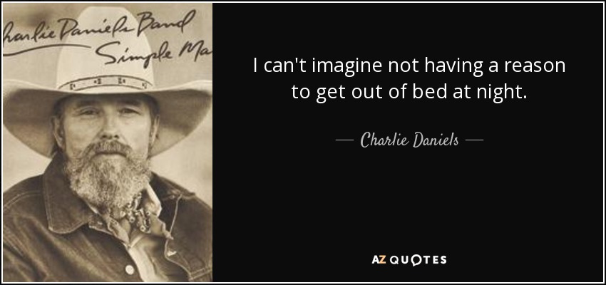 I can't imagine not having a reason to get out of bed at night. - Charlie Daniels