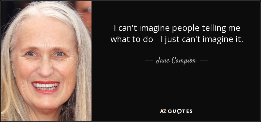 I can't imagine people telling me what to do - I just can't imagine it. - Jane Campion