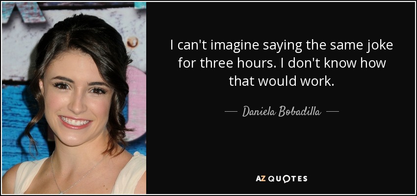 I can't imagine saying the same joke for three hours. I don't know how that would work. - Daniela Bobadilla