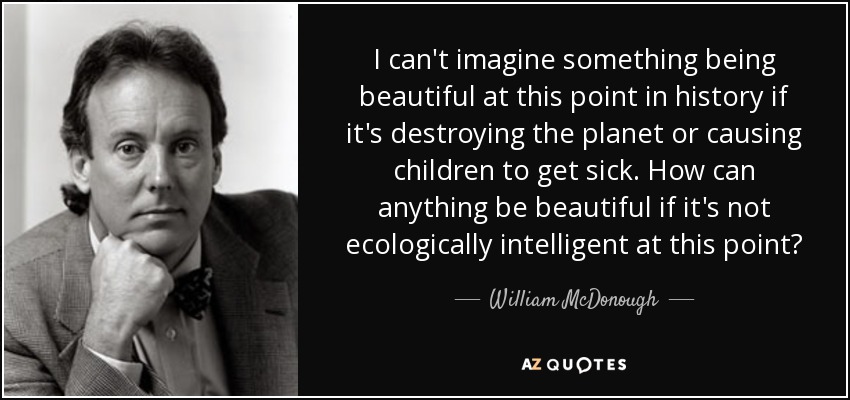 I can't imagine something being beautiful at this point in history if it's destroying the planet or causing children to get sick. How can anything be beautiful if it's not ecologically intelligent at this point? - William McDonough