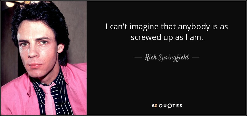 I can't imagine that anybody is as screwed up as I am. - Rick Springfield
