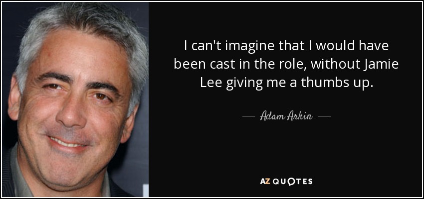 I can't imagine that I would have been cast in the role, without Jamie Lee giving me a thumbs up. - Adam Arkin