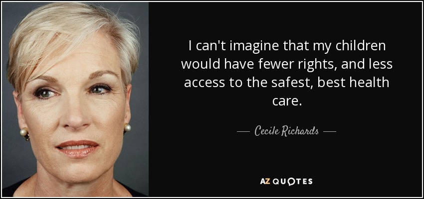 I can't imagine that my children would have fewer rights, and less access to the safest, best health care. - Cecile Richards