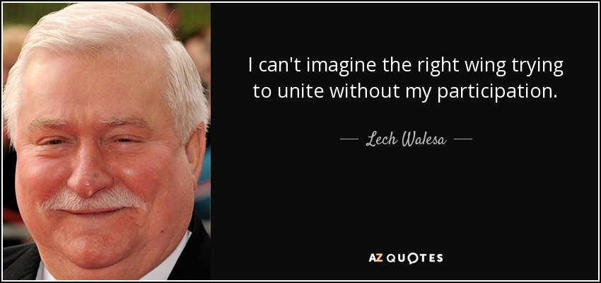 I can't imagine the right wing trying to unite without my participation. - Lech Walesa