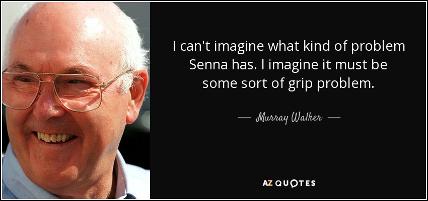 I can't imagine what kind of problem Senna has. I imagine it must be some sort of grip problem. - Murray Walker
