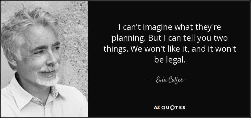 I can't imagine what they're planning. But I can tell you two things. We won't like it, and it won't be legal. - Eoin Colfer