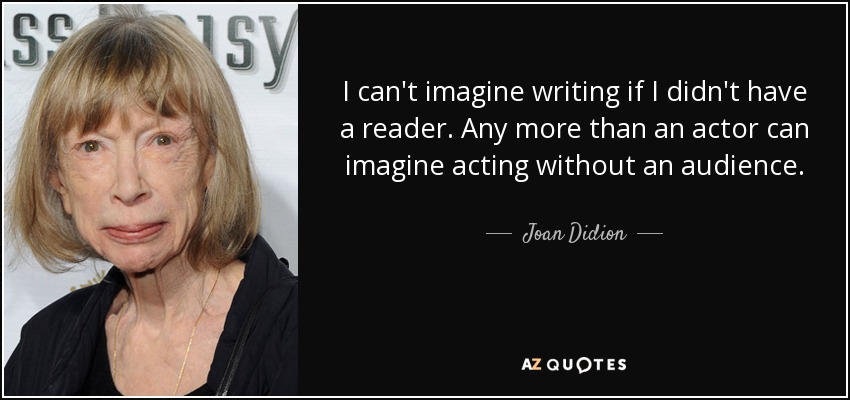 I can't imagine writing if I didn't have a reader. Any more than an actor can imagine acting without an audience. - Joan Didion
