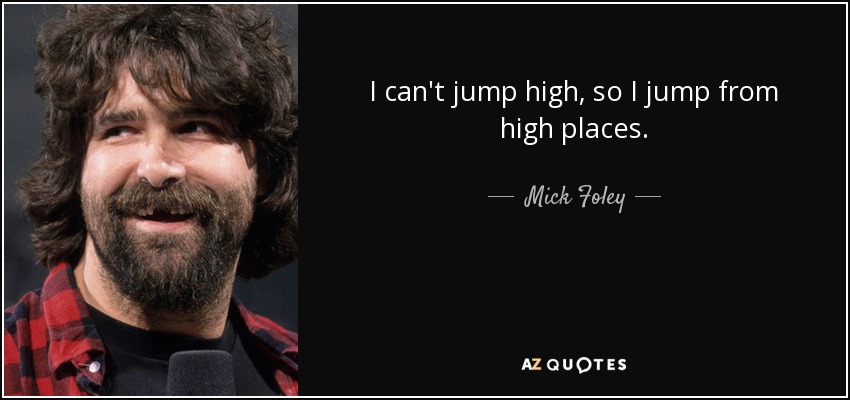 I can't jump high, so I jump from high places. - Mick Foley