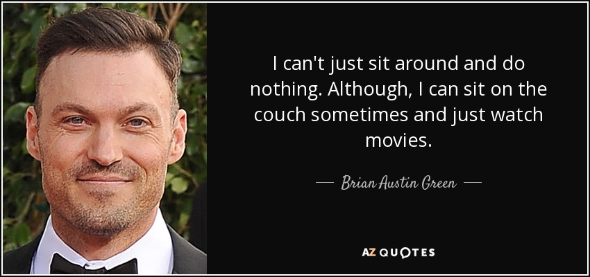 I can't just sit around and do nothing. Although, I can sit on the couch sometimes and just watch movies. - Brian Austin Green