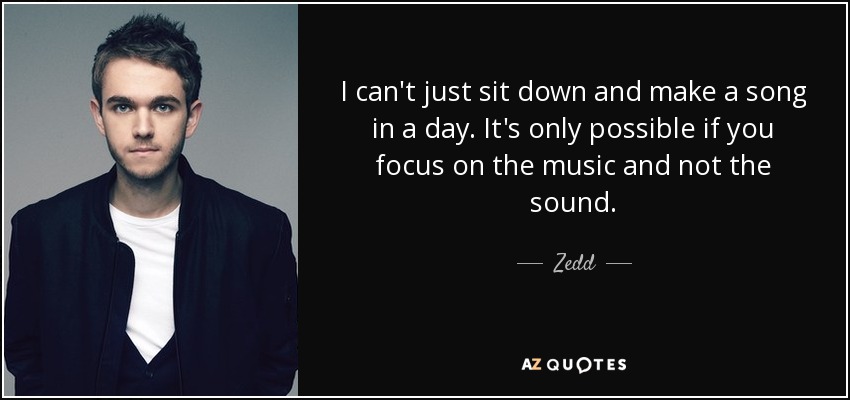 I can't just sit down and make a song in a day. It's only possible if you focus on the music and not the sound. - Zedd