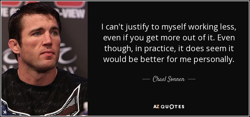 I can't justify to myself working less, even if you get more out of it. Even though, in practice, it does seem it would be better for me personally. - Chael Sonnen