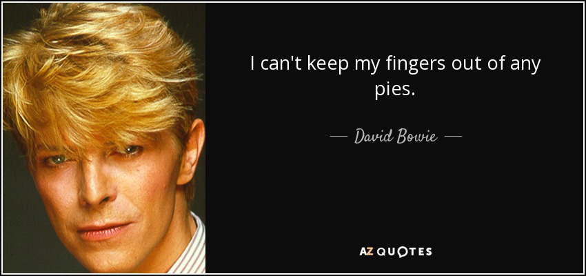 I can't keep my fingers out of any pies. - David Bowie