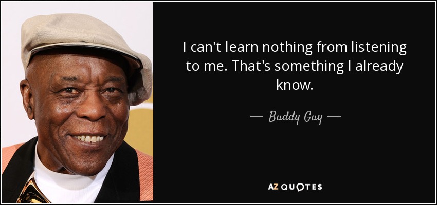 I can't learn nothing from listening to me. That's something I already know. - Buddy Guy