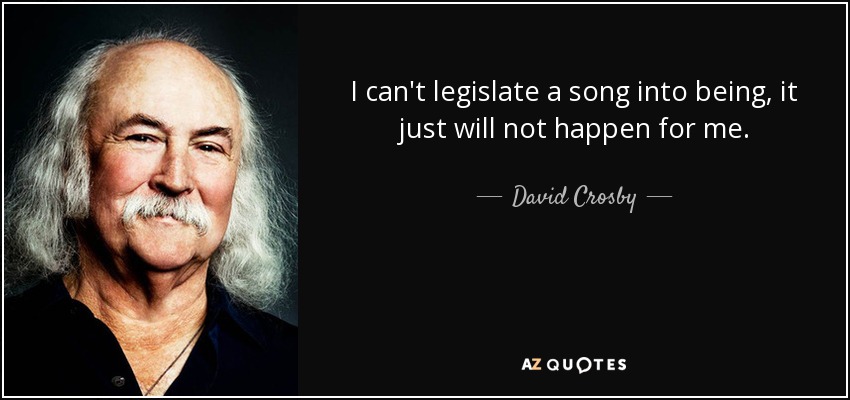 I can't legislate a song into being, it just will not happen for me. - David Crosby