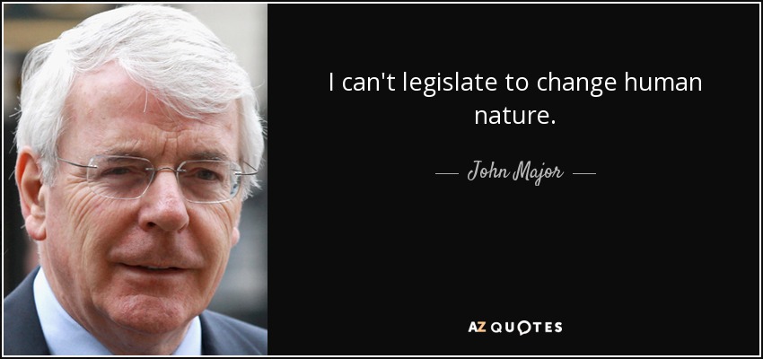 I can't legislate to change human nature. - John Major