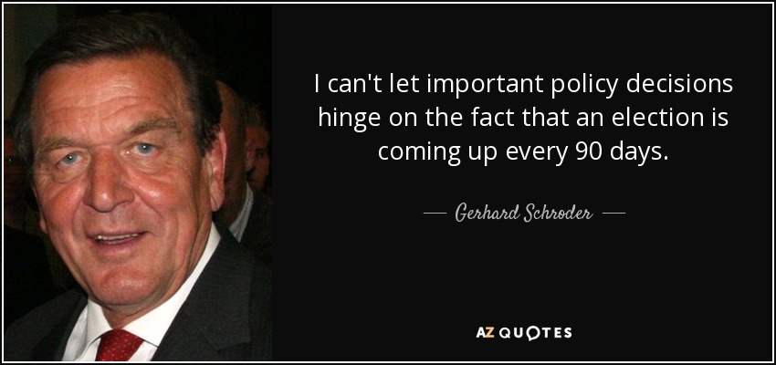 I can't let important policy decisions hinge on the fact that an election is coming up every 90 days. - Gerhard Schroder
