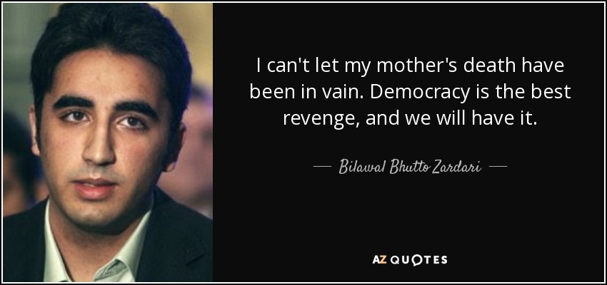 I can't let my mother's death have been in vain. Democracy is the best revenge, and we will have it. - Bilawal Bhutto Zardari