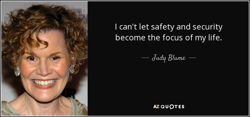 I can't let safety and security become the focus of my life. - Judy Blume