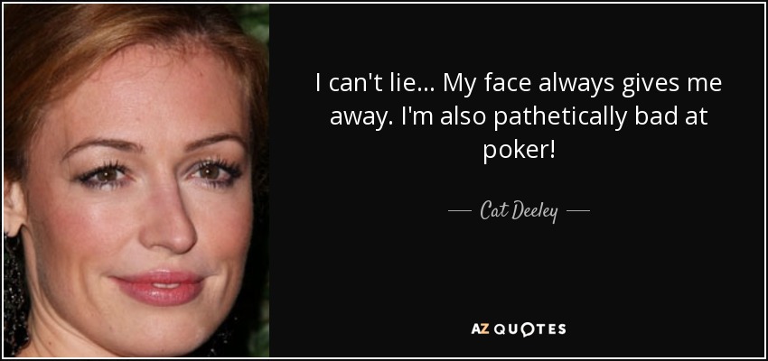 I can't lie... My face always gives me away. I'm also pathetically bad at poker! - Cat Deeley