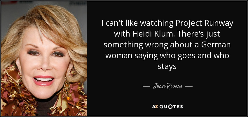 I can't like watching Project Runway with Heidi Klum. There's just something wrong about a German woman saying who goes and who stays - Joan Rivers