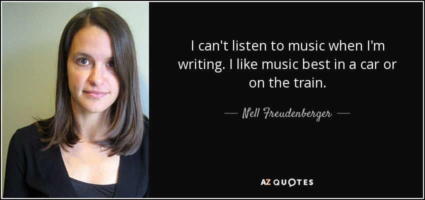 I can't listen to music when I'm writing. I like music best in a car or on the train. - Nell Freudenberger