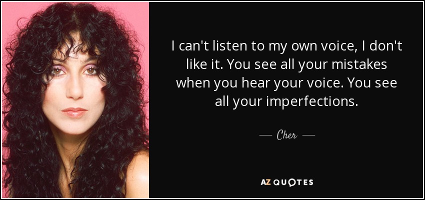 I can't listen to my own voice, I don't like it. You see all your mistakes when you hear your voice. You see all your imperfections. - Cher