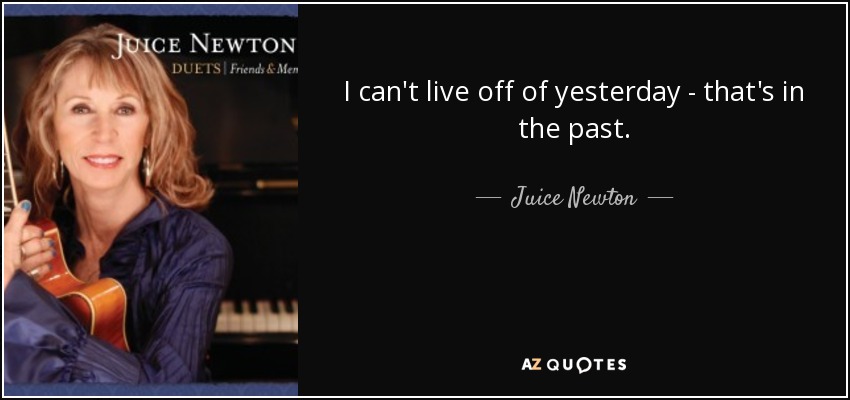 I can't live off of yesterday - that's in the past. - Juice Newton