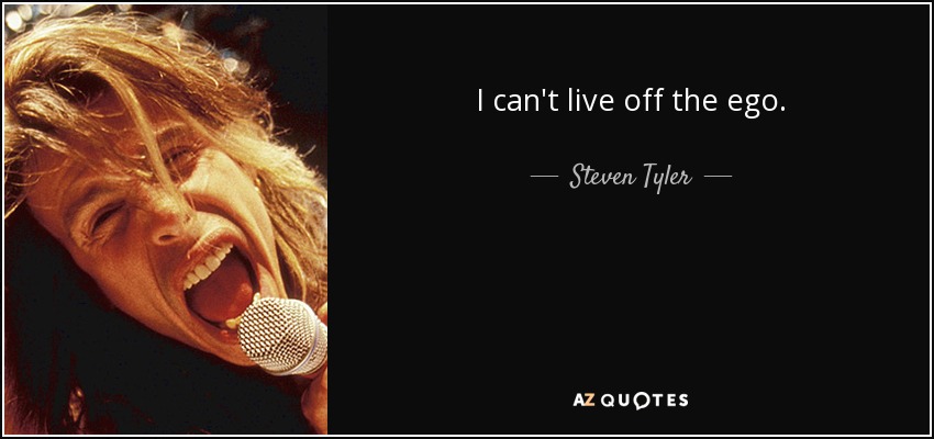 I can't live off the ego. - Steven Tyler