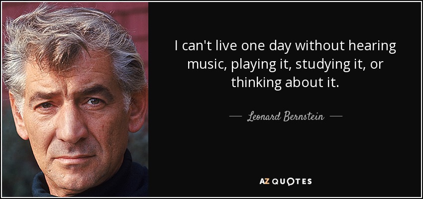 I can't live one day without hearing music, playing it , studying it , or thinking about it . - Leonard Bernstein