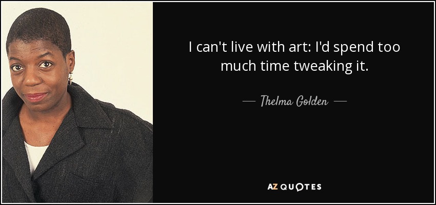 I can't live with art: I'd spend too much time tweaking it. - Thelma Golden