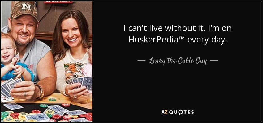 I can't live without it. I'm on HuskerPedia™ every day. - Larry the Cable Guy
