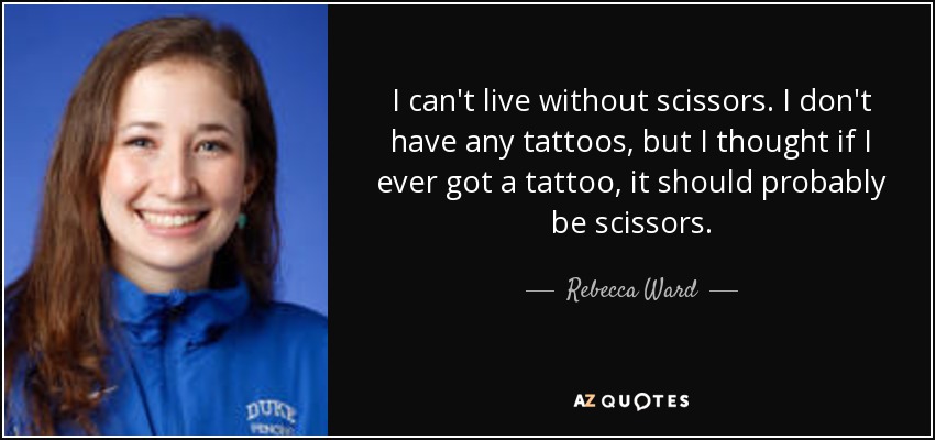 I can't live without scissors. I don't have any tattoos, but I thought if I ever got a tattoo, it should probably be scissors. - Rebecca Ward